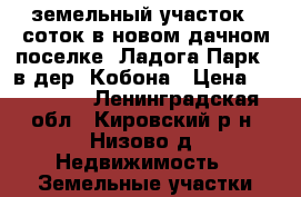  земельный участок 8 соток в новом дачном поселке “Ладога Парк“  в дер. Кобона › Цена ­ 225 000 - Ленинградская обл., Кировский р-н, Низово д. Недвижимость » Земельные участки продажа   . Ленинградская обл.